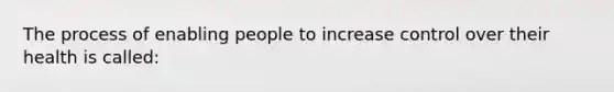 The process of enabling people to increase control over their health is called: