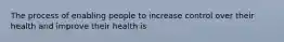 The process of enabling people to increase control over their health and improve their health is