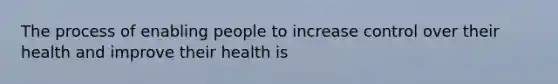 The process of enabling people to increase control over their health and improve their health is