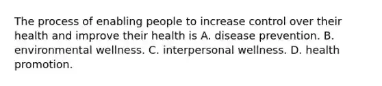 The process of enabling people to increase control over their health and improve their health is A. disease prevention. B. environmental wellness. C. interpersonal wellness. D. health promotion.