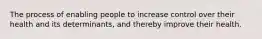 The process of enabling people to increase control over their health and its determinants, and thereby improve their health.