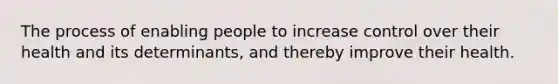 The process of enabling people to increase control over their health and its determinants, and thereby improve their health.