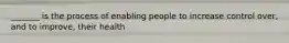 _______ is the process of enabling people to increase control over, and to improve, their health