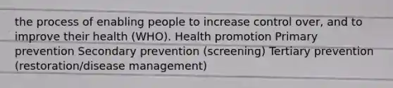 the process of enabling people to increase control over, and to improve their health (WHO). Health promotion Primary prevention Secondary prevention (screening) Tertiary prevention (restoration/disease management)