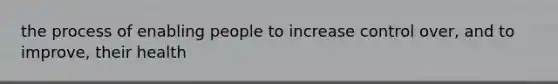 the process of enabling people to increase control over, and to improve, their health