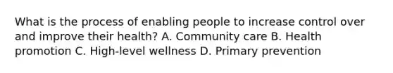 What is the process of enabling people to increase control over and improve their health? A. Community care B. Health promotion C. High-level wellness D. Primary prevention