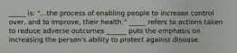 _____ is: "...the process of enabling people to increase control over, and to improve, their health." _____ refers to actions taken to reduce adverse outcomes ______ puts the emphasis on increasing the person's ability to protect against disease.