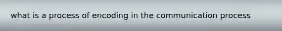 what is a process of encoding in the communication process