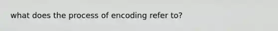 what does the process of encoding refer to?