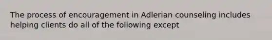 The process of encouragement in Adlerian counseling includes helping clients do all of the following except