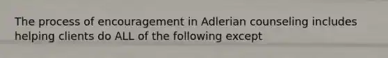 The process of encouragement in Adlerian counseling includes helping clients do ALL of the following except