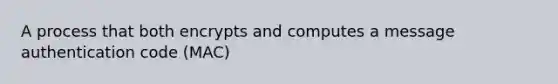 A process that both encrypts and computes a message authentication code (MAC)