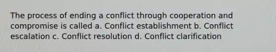 The process of ending a conflict through cooperation and compromise is called a. Conflict establishment b. Conflict escalation c. Conflict resolution d. Conflict clarification