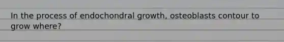 In the process of endochondral growth, osteoblasts contour to grow where?