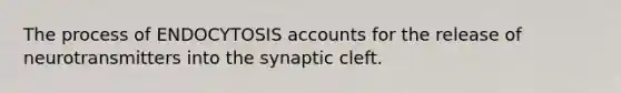 The process of ENDOCYTOSIS accounts for the release of neurotransmitters into the synaptic cleft.