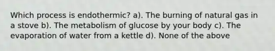 Which process is endothermic? a). The burning of natural gas in a stove b). The metabolism of glucose by your body c). The evaporation of water from a kettle d). None of the above