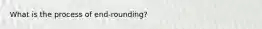 What is the process of end-rounding?