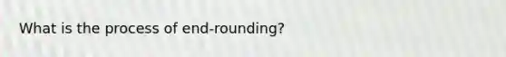 What is the process of end-rounding?