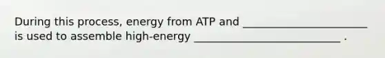 During this process, energy from ATP and _______________________ is used to assemble high-energy ___________________________ .