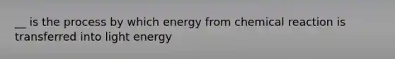 __ is the process by which energy from chemical reaction is transferred into light energy