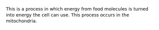 This is a process in which energy from food molecules is turned into energy the cell can use. This process occurs in the mitochondria.