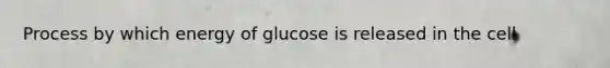 Process by which energy of glucose is released in the cell