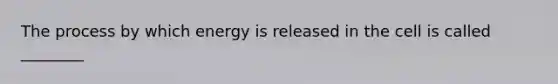 The process by which energy is released in the cell is called ________