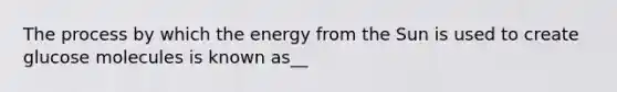 The process by which the energy from the Sun is used to create glucose molecules is known as__