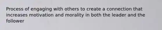 Process of engaging with others to create a connection that increases motivation and morality in both the leader and the follower