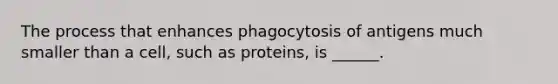 The process that enhances phagocytosis of antigens much smaller than a cell, such as proteins, is ______.