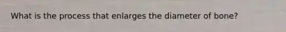 What is the process that enlarges the diameter of bone?