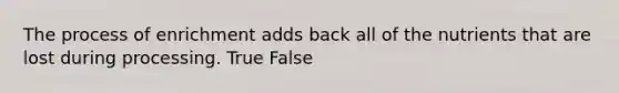 The process of enrichment adds back all of the nutrients that are lost during processing. True False