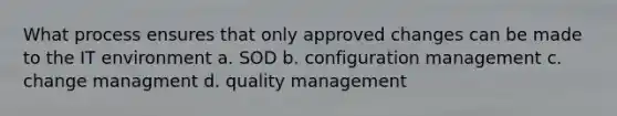 What process ensures that only approved changes can be made to the IT environment a. SOD b. configuration management c. change managment d. quality management