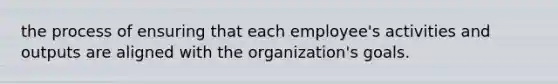 the process of ensuring that each employee's activities and outputs are aligned with the organization's goals.