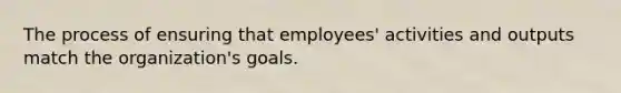 The process of ensuring that employees' activities and outputs match the organization's goals.