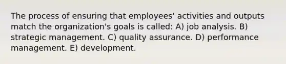 The process of ensuring that employees' activities and outputs match the organization's goals is called: A) job analysis. B) strategic management. C) quality assurance. D) performance management. E) development.