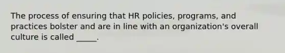 The process of ensuring that HR policies, programs, and practices bolster and are in line with an organization's overall culture is called _____.