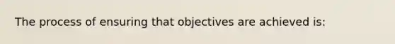 The process of ensuring that objectives are achieved is: