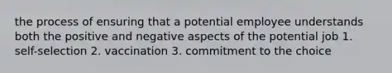 the process of ensuring that a potential employee understands both the positive and negative aspects of the potential job 1. self-selection 2. vaccination 3. commitment to the choice