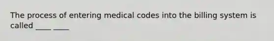 The process of entering medical codes into the billing system is called ____ ____