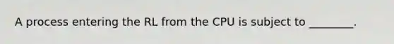 A process entering the RL from the CPU is subject to ________.