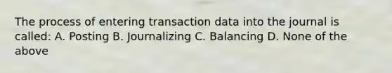 The process of entering transaction data into the journal is called: A. Posting B. Journalizing C. Balancing D. None of the above