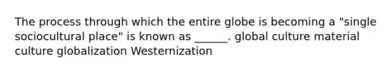 The process through which the entire globe is becoming a "single sociocultural place" is known as ______. global culture material culture globalization Westernization