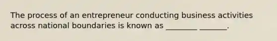 The process of an entrepreneur conducting business activities across national boundaries is known as ________ _______.