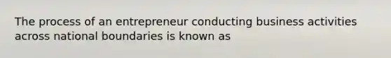 The process of an entrepreneur conducting business activities across national boundaries is known as