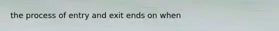 the process of entry and exit ends on when