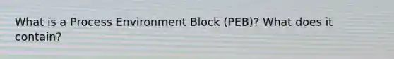 What is a Process Environment Block (PEB)? What does it contain?