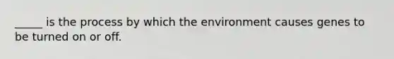 _____ is the process by which the environment causes genes to be turned on or off.