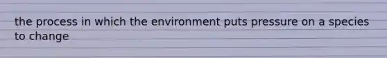 the process in which the environment puts pressure on a species to change