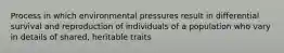 Process in which environmental pressures result in differential survival and reproduction of individuals of a population who vary in details of shared, heritable traits